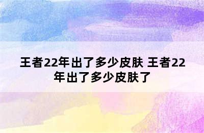 王者22年出了多少皮肤 王者22年出了多少皮肤了